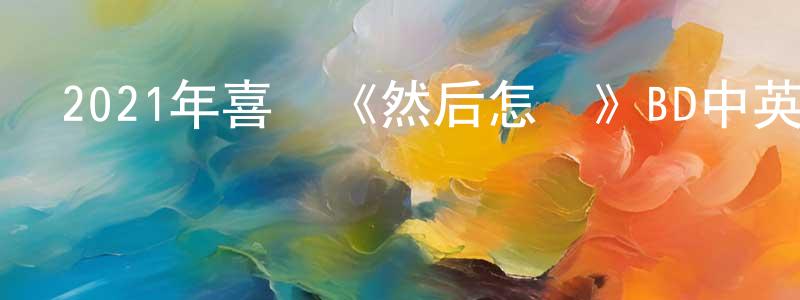 邊冉的個人主頁,2021年喜劇《然后怎樣》BD中英雙字迅雷下載_深夜電影